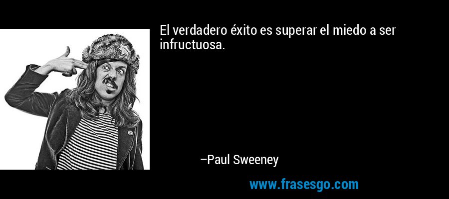 El verdadero éxito es superar el miedo a ser infructuosa. – Paul Sweeney