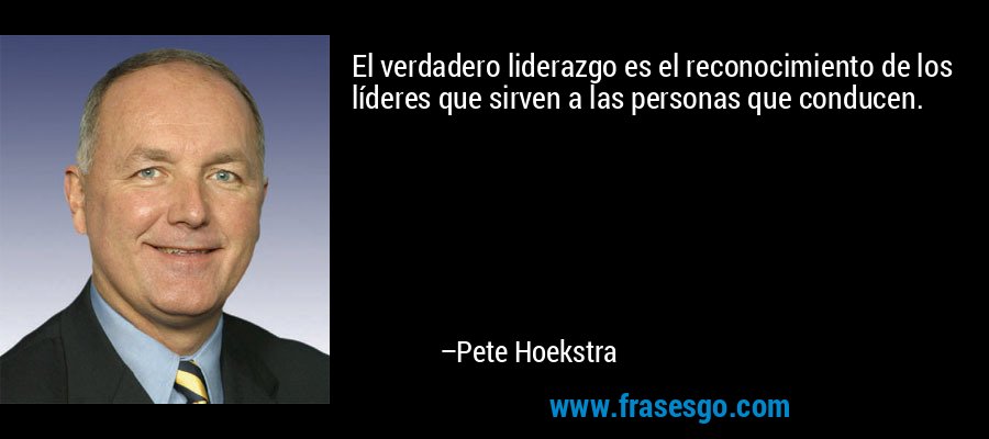 El verdadero liderazgo es el reconocimiento de los líderes que sirven a las personas que conducen. – Pete Hoekstra