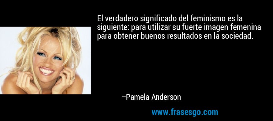 El verdadero significado del feminismo es la siguiente: para utilizar su fuerte imagen femenina para obtener buenos resultados en la sociedad. – Pamela Anderson