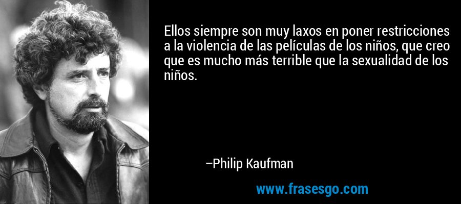 Ellos siempre son muy laxos en poner restricciones a la violencia de las películas de los niños, que creo que es mucho más terrible que la sexualidad de los niños. – Philip Kaufman