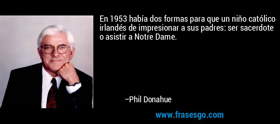 En 1953 había dos formas para que un niño católico irlandés de impresionar a sus padres: ser sacerdote o asistir a Notre Dame. – Phil Donahue