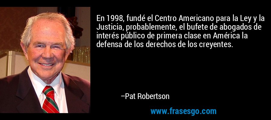 En 1998, fundé el Centro Americano para la Ley y la Justicia, probablemente, el bufete de abogados de interés público de primera clase en América la defensa de los derechos de los creyentes. – Pat Robertson