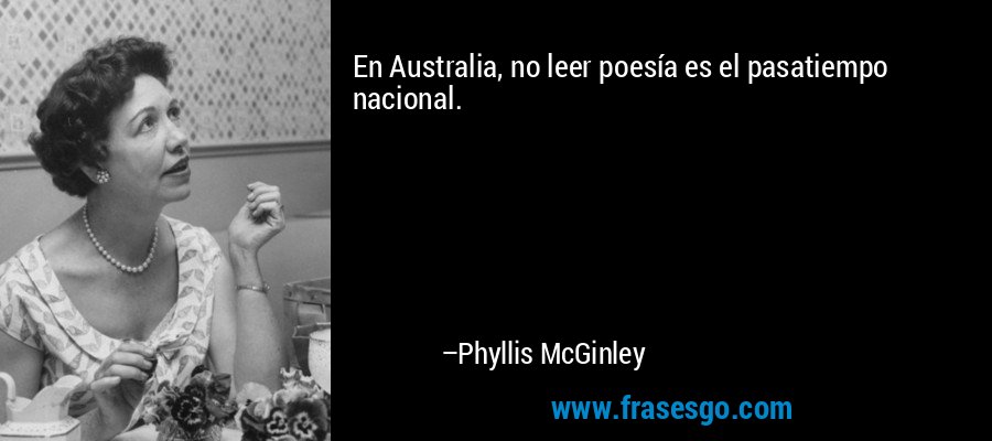 En Australia, no leer poesía es el pasatiempo nacional. – Phyllis McGinley