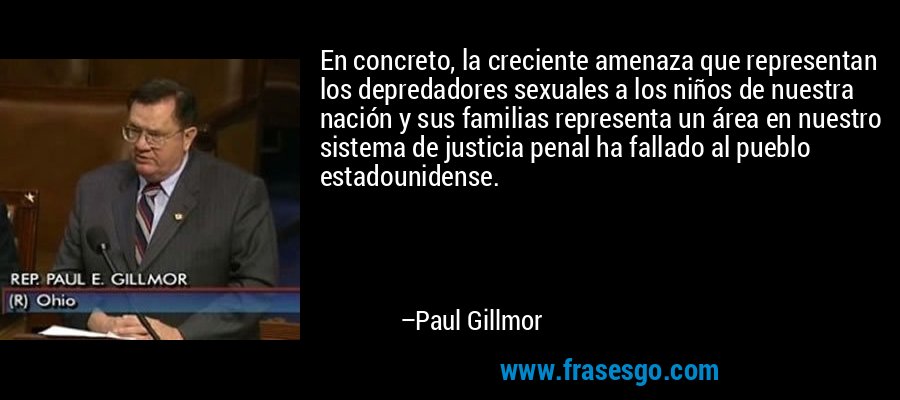 En concreto, la creciente amenaza que representan los depredadores sexuales a los niños de nuestra nación y sus familias representa un área en nuestro sistema de justicia penal ha fallado al pueblo estadounidense. – Paul Gillmor