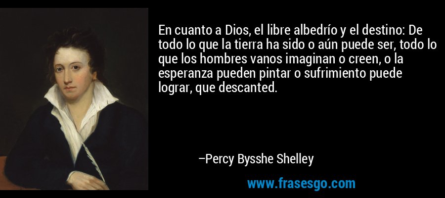 En cuanto a Dios, el libre albedrío y el destino: De todo lo que la tierra ha sido o aún puede ser, todo lo que los hombres vanos imaginan o creen, o la esperanza pueden pintar o sufrimiento puede lograr, que descanted. – Percy Bysshe Shelley