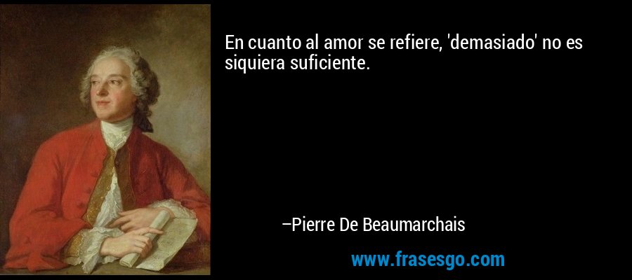 En cuanto al amor se refiere, 'demasiado' no es siquiera suficiente. – Pierre De Beaumarchais