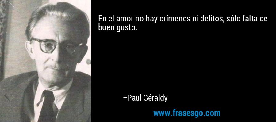 En el amor no hay crímenes ni delitos, sólo falta de buen gusto. – Paul Géraldy