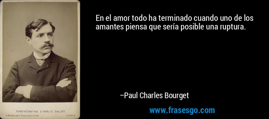 En el amor todo ha terminado cuando uno de los amantes piensa que sería posible una ruptura. – Paul Charles Bourget