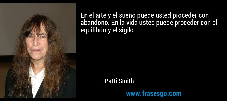 En el arte y el sueño puede usted proceder con abandono. En la vida usted puede proceder con el equilibrio y el sigilo. – Patti Smith