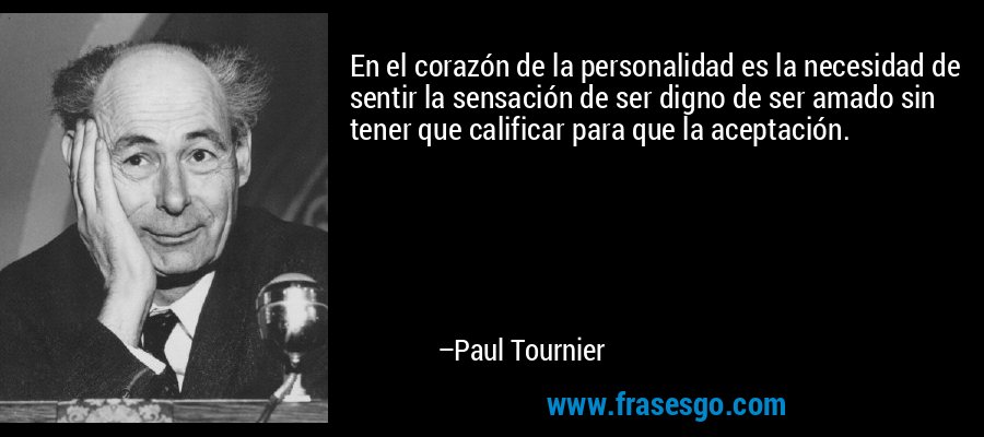 En el corazón de la personalidad es la necesidad de sentir la sensación de ser digno de ser amado sin tener que calificar para que la aceptación. – Paul Tournier