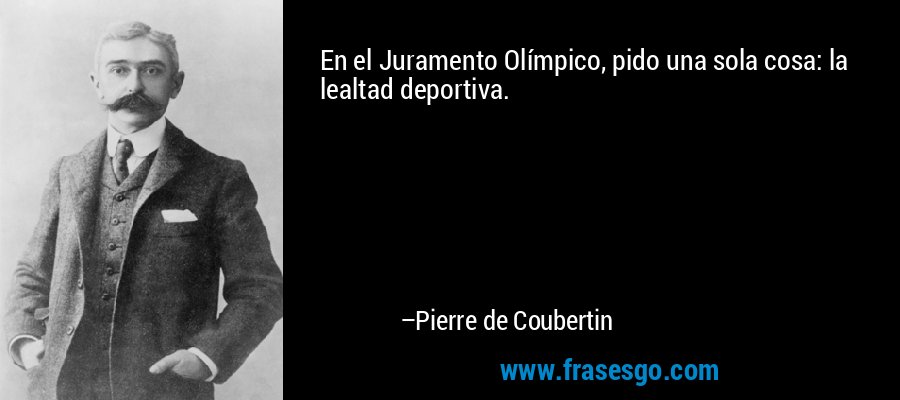 En el Juramento Olímpico, pido una sola cosa: la lealtad deportiva. – Pierre de Coubertin