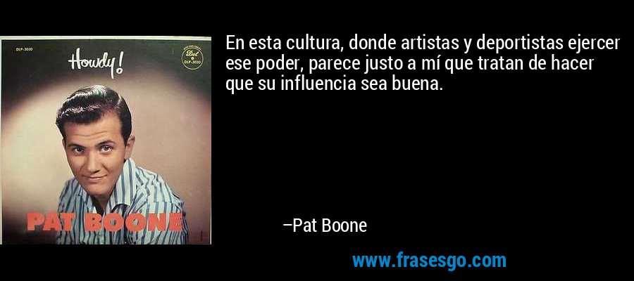 En esta cultura, donde artistas y deportistas ejercer ese poder, parece justo a mí que tratan de hacer que su influencia sea buena. – Pat Boone