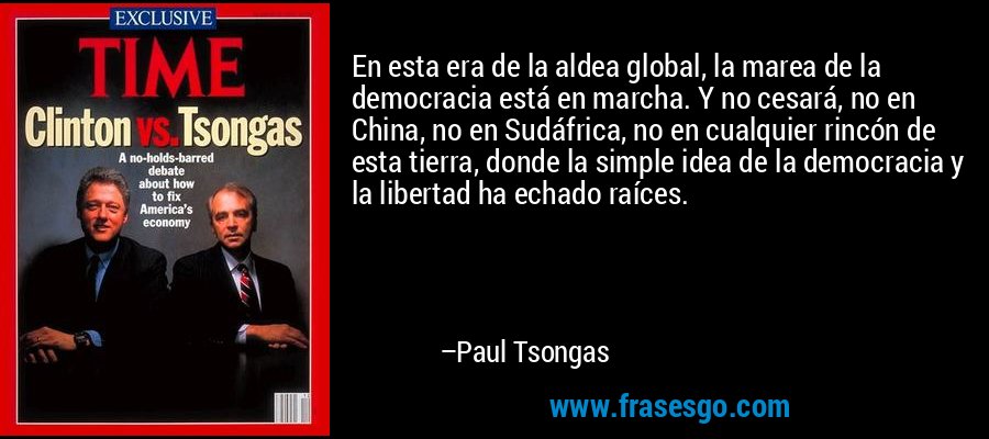En esta era de la aldea global, la marea de la democracia está en marcha. Y no cesará, no en China, no en Sudáfrica, no en cualquier rincón de esta tierra, donde la simple idea de la democracia y la libertad ha echado raíces. – Paul Tsongas