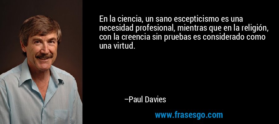 En la ciencia, un sano escepticismo es una necesidad profesional, mientras que en la religión, con la creencia sin pruebas es considerado como una virtud. – Paul Davies