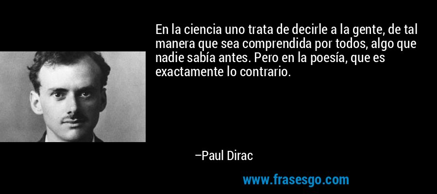 En la ciencia uno trata de decirle a la gente, de tal manera que sea comprendida por todos, algo que nadie sabía antes. Pero en la poesía, que es exactamente lo contrario. – Paul Dirac