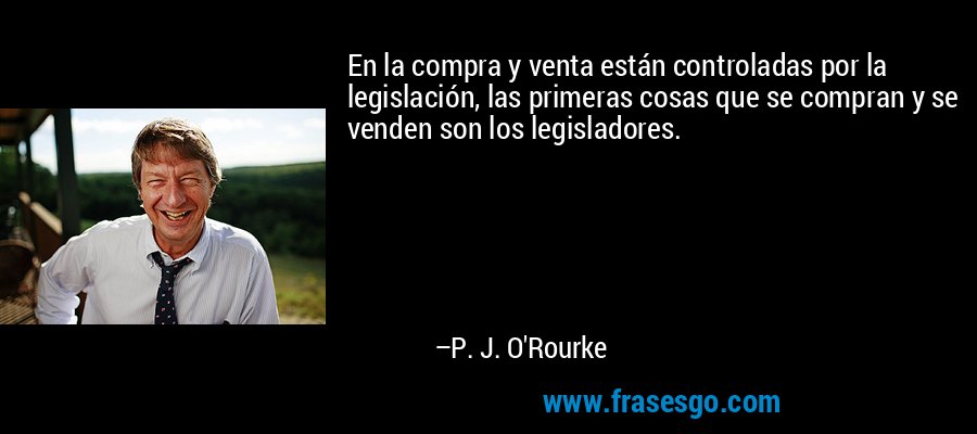 En la compra y venta están controladas por la legislación, las primeras cosas que se compran y se venden son los legisladores. – P. J. O'Rourke