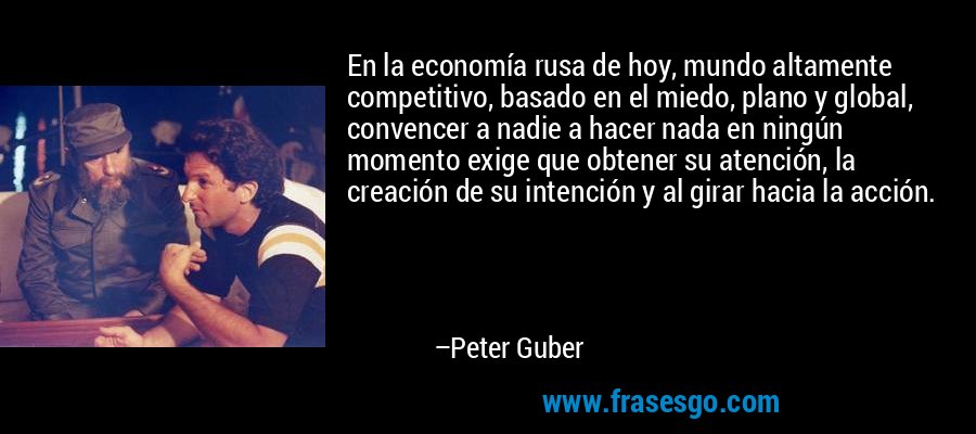 En la economía rusa de hoy, mundo altamente competitivo, basado en el miedo, plano y global, convencer a nadie a hacer nada en ningún momento exige que obtener su atención, la creación de su intención y al girar hacia la acción. – Peter Guber