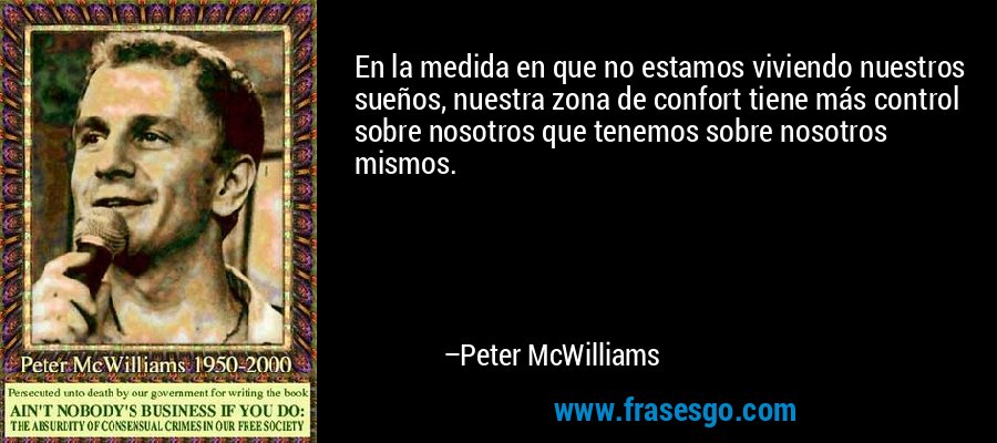 En la medida en que no estamos viviendo nuestros sueños, nuestra zona de confort tiene más control sobre nosotros que tenemos sobre nosotros mismos. – Peter McWilliams