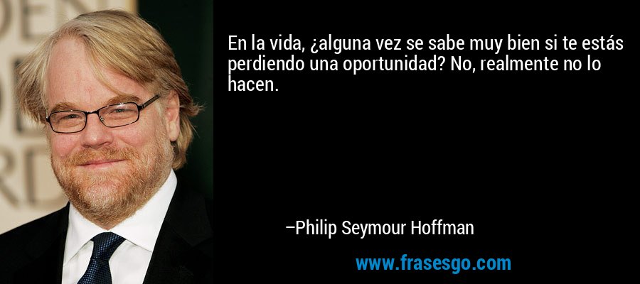 En la vida, ¿alguna vez se sabe muy bien si te estás perdiendo una oportunidad? No, realmente no lo hacen. – Philip Seymour Hoffman