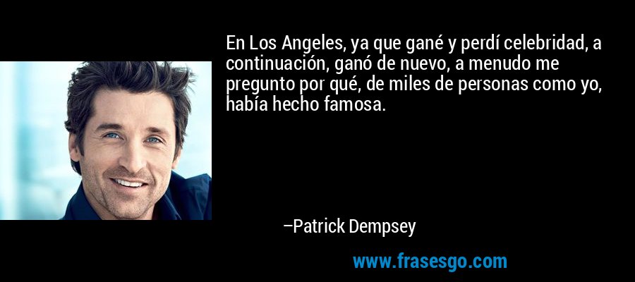 En Los Angeles, ya que gané y perdí celebridad, a continuación, ganó de nuevo, a menudo me pregunto por qué, de miles de personas como yo, había hecho famosa. – Patrick Dempsey