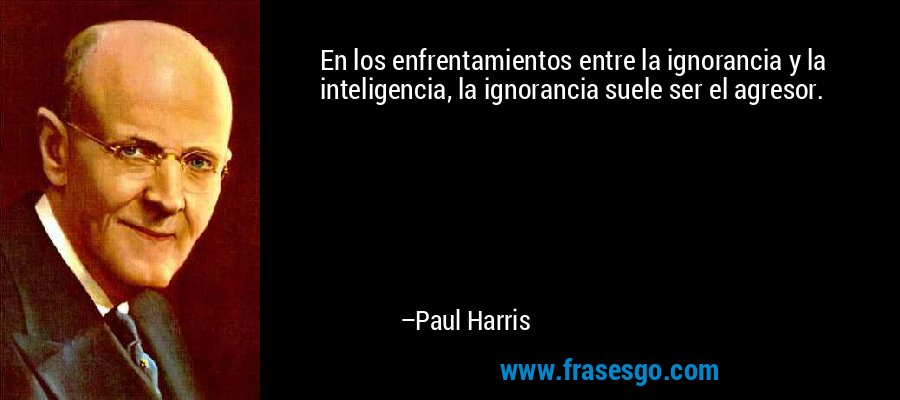En los enfrentamientos entre la ignorancia y la inteligencia, la ignorancia suele ser el agresor. – Paul Harris