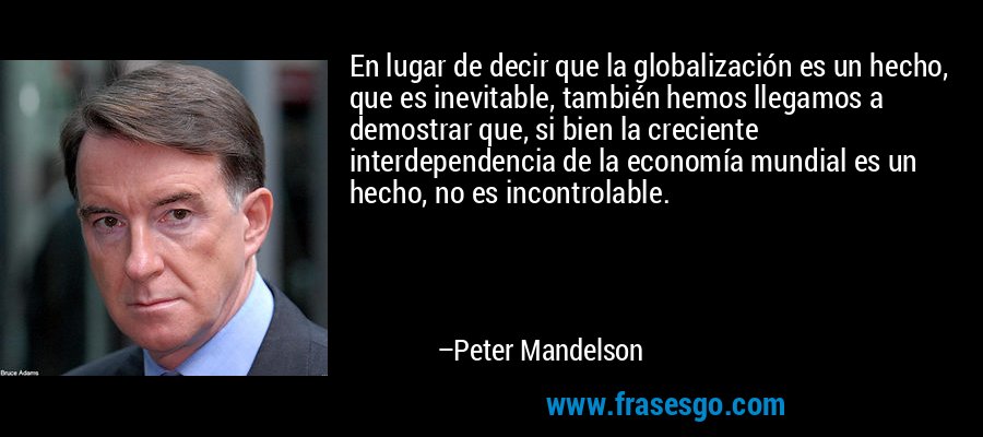 En lugar de decir que la globalización es un hecho, que es inevitable, también hemos llegamos a demostrar que, si bien la creciente interdependencia de la economía mundial es un hecho, no es incontrolable. – Peter Mandelson