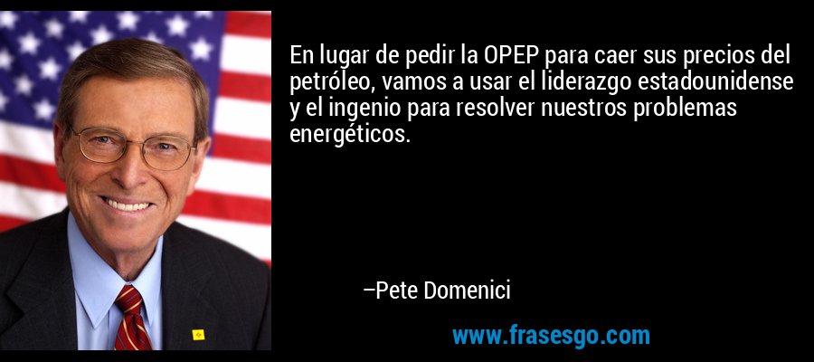 En lugar de pedir la OPEP para caer sus precios del petróleo, vamos a usar el liderazgo estadounidense y el ingenio para resolver nuestros problemas energéticos. – Pete Domenici