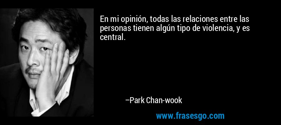 En mi opinión, todas las relaciones entre las personas tienen algún tipo de violencia, y es central. – Park Chan-wook