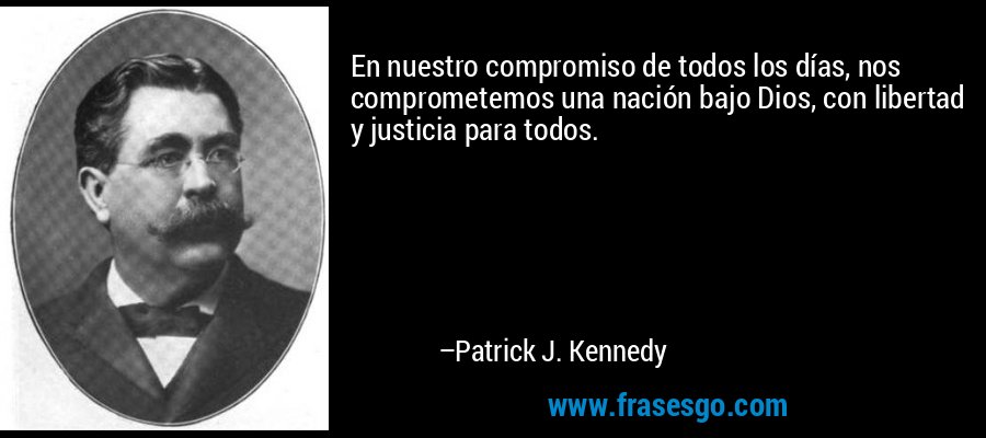 En nuestro compromiso de todos los días, nos comprometemos una nación bajo Dios, con libertad y justicia para todos. – Patrick J. Kennedy