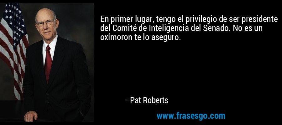 En primer lugar, tengo el privilegio de ser presidente del Comité de Inteligencia del Senado. No es un oxímoron te lo aseguro. – Pat Roberts
