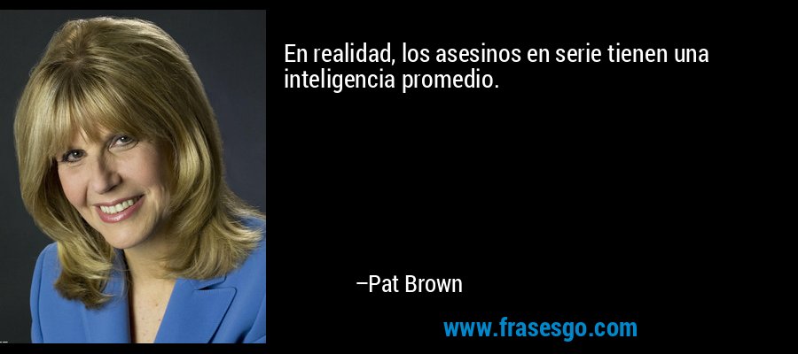 En realidad, los asesinos en serie tienen una inteligencia promedio. – Pat Brown