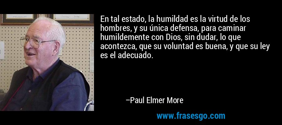 En tal estado, la humildad es la virtud de los hombres, y su única defensa, para caminar humildemente con Dios, sin dudar, lo que acontezca, que su voluntad es buena, y que su ley es el adecuado. – Paul Elmer More