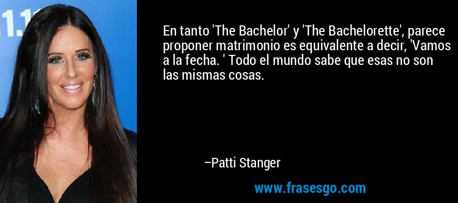 En tanto 'The Bachelor' y 'The Bachelorette', parece proponer matrimonio es equivalente a decir, 'Vamos a la fecha. ' Todo el mundo sabe que esas no son las mismas cosas. – Patti Stanger