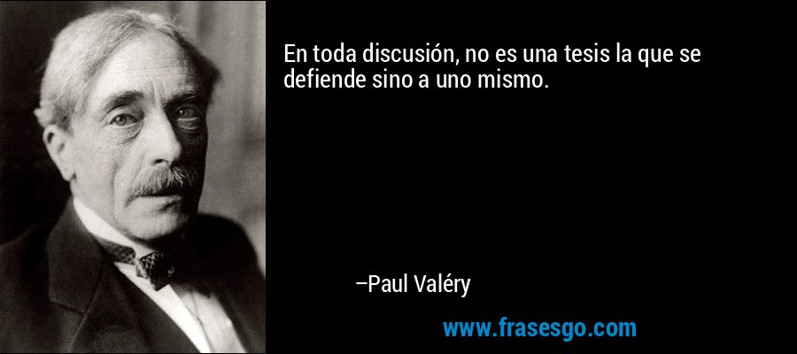 En toda discusión, no es una tesis la que se defiende sino a uno mismo. – Paul Valéry