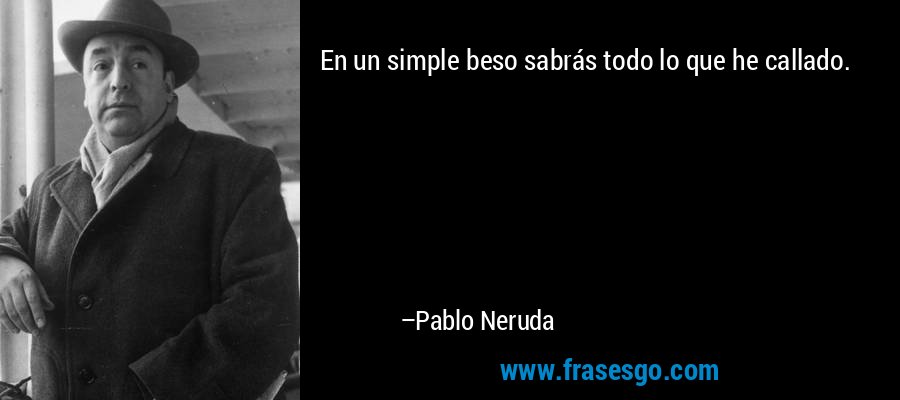 En un simple beso sabrás todo lo que he callado. – Pablo Neruda