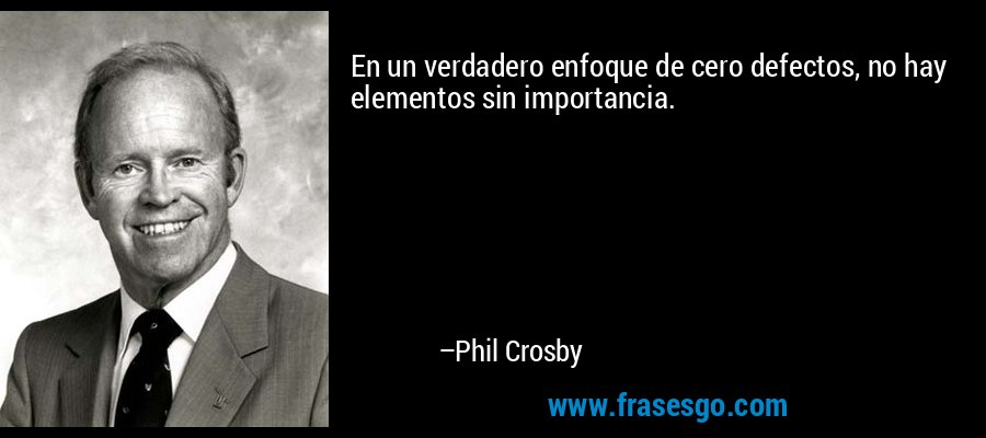 En un verdadero enfoque de cero defectos, no hay elementos sin importancia. – Phil Crosby