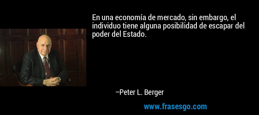 En una economía de mercado, sin embargo, el individuo tiene alguna posibilidad de escapar del poder del Estado. – Peter L. Berger
