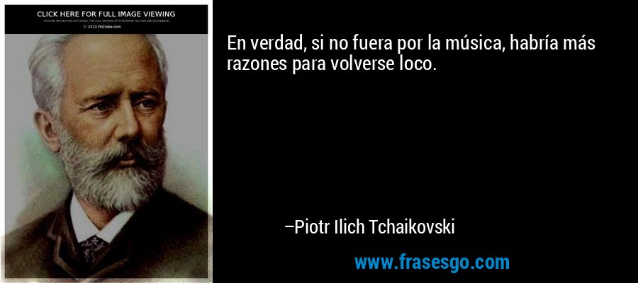 En verdad, si no fuera por la música, habría más razones para volverse loco. – Piotr Ilich Tchaikovski