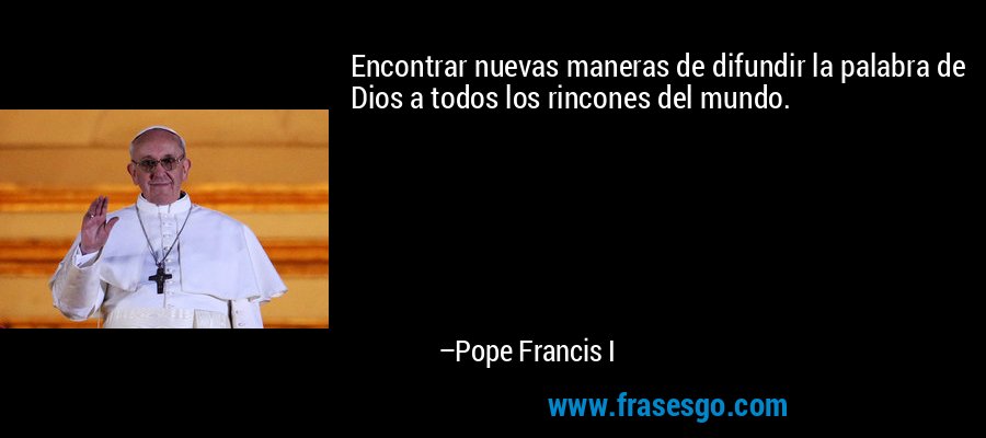 Encontrar nuevas maneras de difundir la palabra de Dios a todos los rincones del mundo. – Pope Francis I