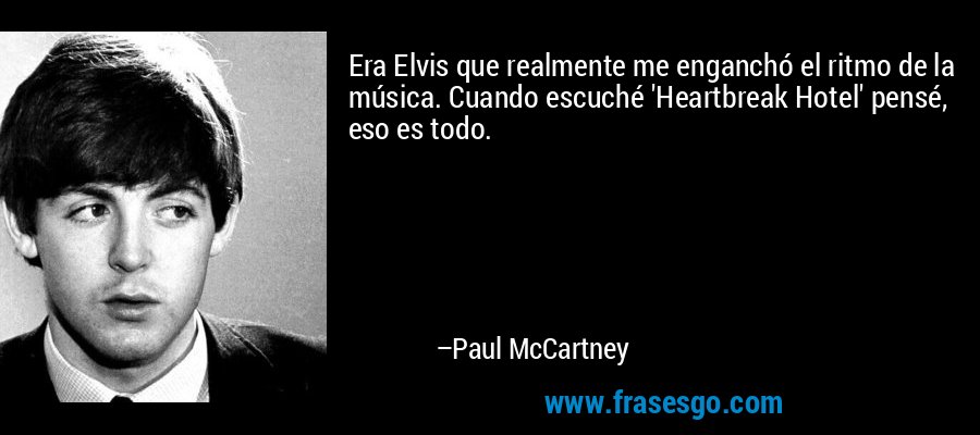 Era Elvis que realmente me enganchó el ritmo de la música. Cuando escuché 'Heartbreak Hotel' pensé, eso es todo. – Paul McCartney