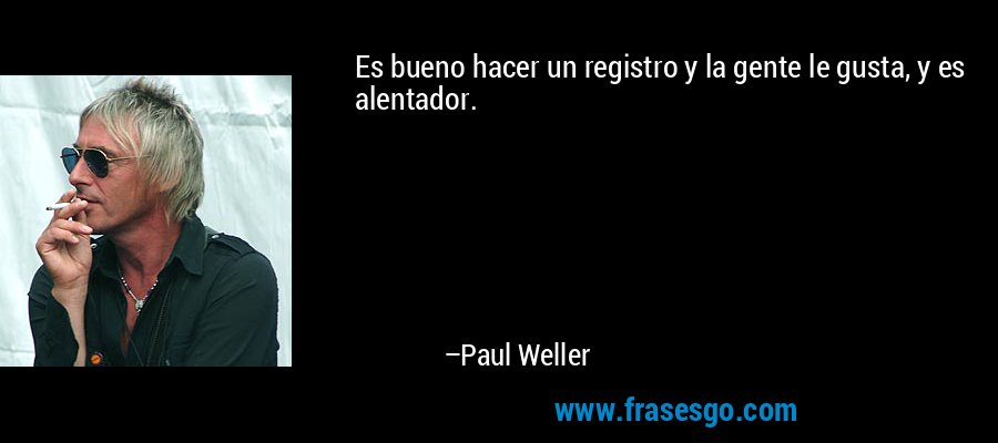 Es bueno hacer un registro y la gente le gusta, y es alentador. – Paul Weller
