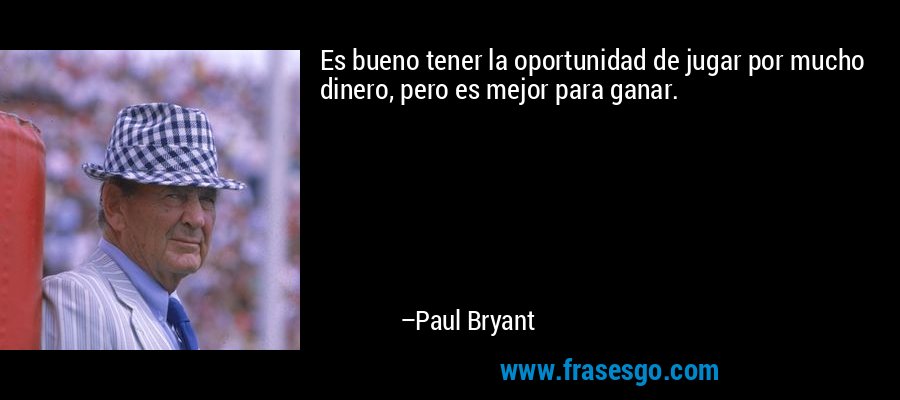 Es bueno tener la oportunidad de jugar por mucho dinero, pero es mejor para ganar. – Paul Bryant