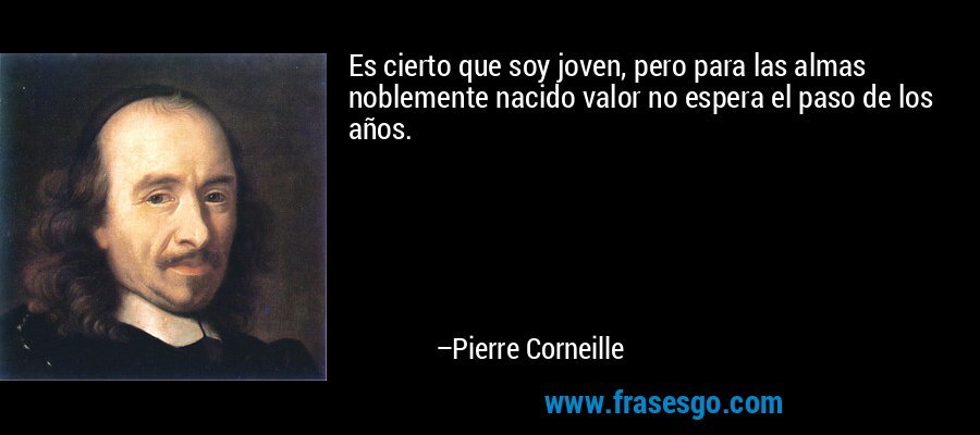 Es cierto que soy joven, pero para las almas noblemente nacido valor no espera el paso de los años. – Pierre Corneille