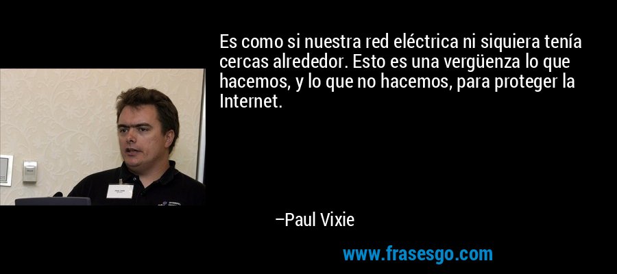 Es como si nuestra red eléctrica ni siquiera tenía cercas alrededor. Esto es una vergüenza lo que hacemos, y lo que no hacemos, para proteger la Internet. – Paul Vixie