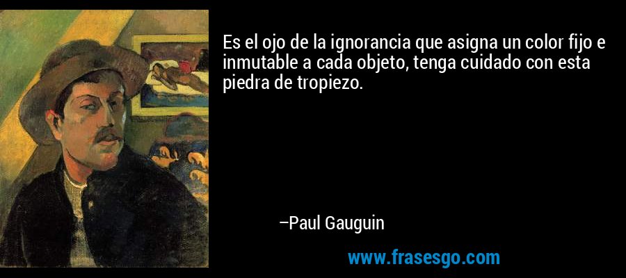 Es el ojo de la ignorancia que asigna un color fijo e inmutable a cada objeto, tenga cuidado con esta piedra de tropiezo. – Paul Gauguin