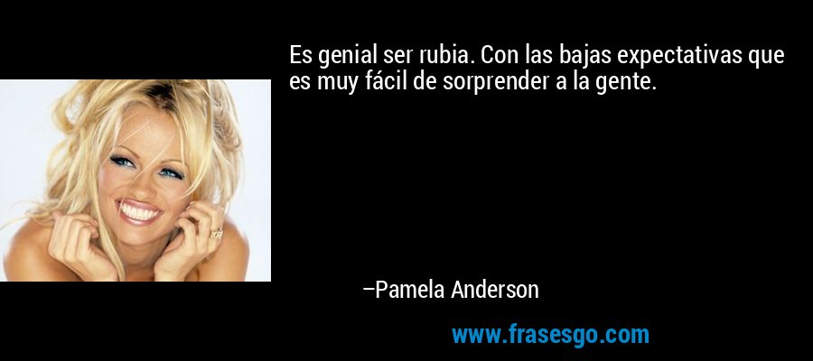 Es genial ser rubia. Con las bajas expectativas que es muy fácil de sorprender a la gente. – Pamela Anderson