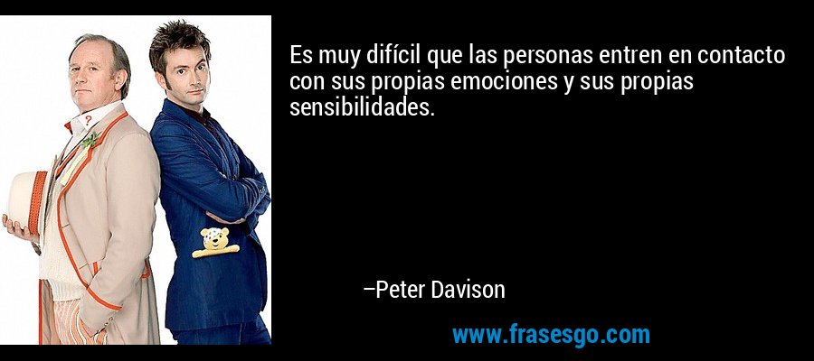 Es muy difícil que las personas entren en contacto con sus propias emociones y sus propias sensibilidades. – Peter Davison