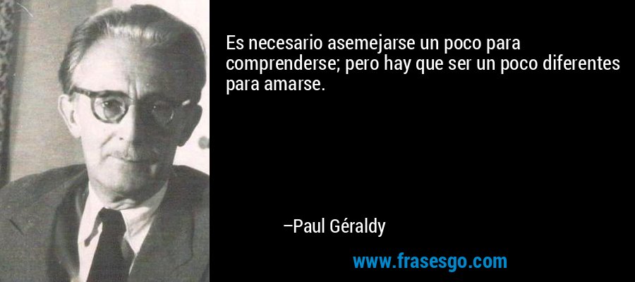 Es necesario asemejarse un poco para comprenderse; pero hay que ser un poco diferentes para amarse. – Paul Géraldy