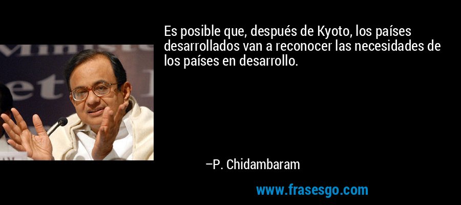 Es posible que, después de Kyoto, los países desarrollados van a reconocer las necesidades de los países en desarrollo. – P. Chidambaram