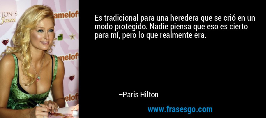 Es tradicional para una heredera que se crió en un modo protegido. Nadie piensa que eso es cierto para mí, pero lo que realmente era. – Paris Hilton